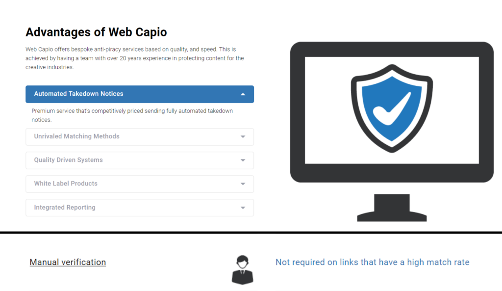 Excerpts from the Web Capio website:

"Web Capio offers bespoke anti-piracy services based on quality, and speed. This is achieved by having a team with over 20 years experience in protecting content for the creative industries."

The list of services includes "Automated Takedown Notices."

Further down the page, text explains that "Manual verification" is "[n]ot required on links that have a high match rate."